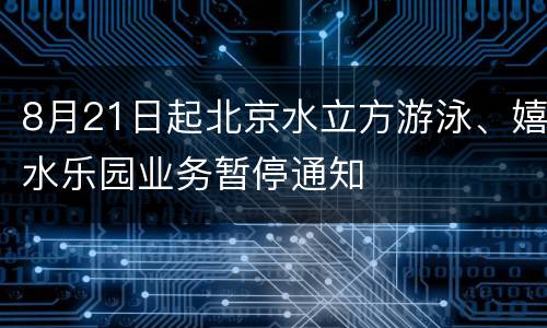8月21日起北京水立方游泳、嬉水乐园业务暂停通知