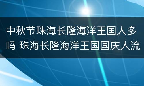 中秋节珠海长隆海洋王国人多吗 珠海长隆海洋王国国庆人流量