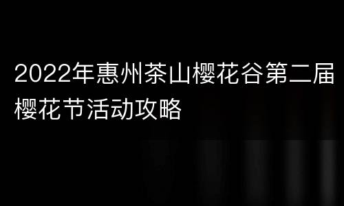 2022年惠州茶山樱花谷第二届樱花节活动攻略