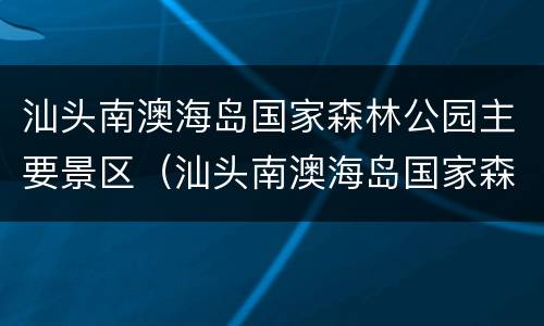 汕头南澳海岛国家森林公园主要景区（汕头南澳海岛国家森林公园主要景区在哪里）