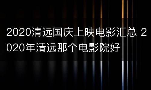 2020清远国庆上映电影汇总 2020年清远那个电影院好