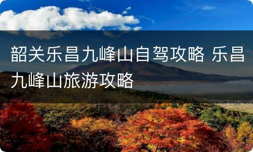 韶关乐昌九峰山自驾攻略 乐昌九峰山旅游攻略