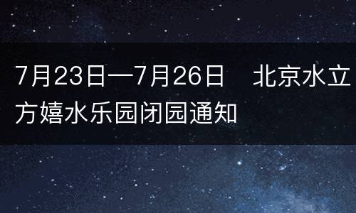7月23日—7月26日​北京水立方嬉水乐园闭园通知