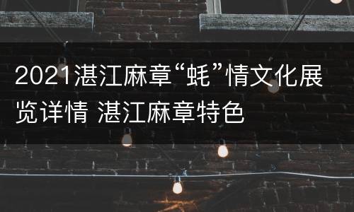 2021湛江麻章“蚝”情文化展览详情 湛江麻章特色