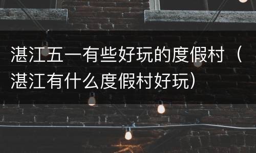 湛江五一有些好玩的度假村（湛江有什么度假村好玩）