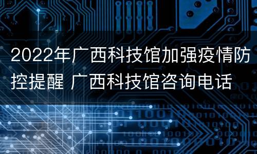 2022年广西科技馆加强疫情防控提醒 广西科技馆咨询电话