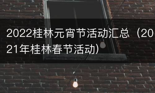 2022桂林元宵节活动汇总（2021年桂林春节活动）