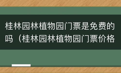 桂林园林植物园门票是免费的吗（桂林园林植物园门票价格）