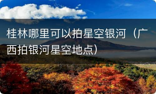 桂林哪里可以拍星空银河（广西拍银河星空地点）