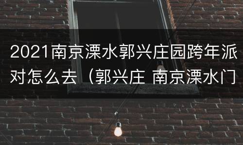 2021南京溧水郭兴庄园跨年派对怎么去（郭兴庄 南京溧水门票）