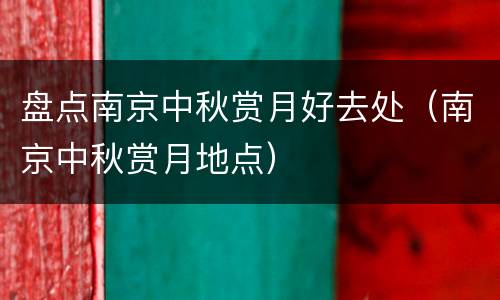 盘点南京中秋赏月好去处（南京中秋赏月地点）