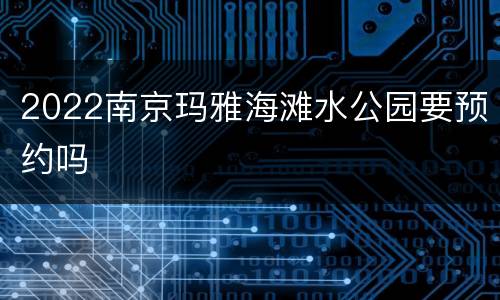 2022南京玛雅海滩水公园要预约吗