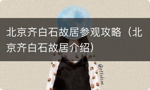 北京齐白石故居参观攻略（北京齐白石故居介绍）