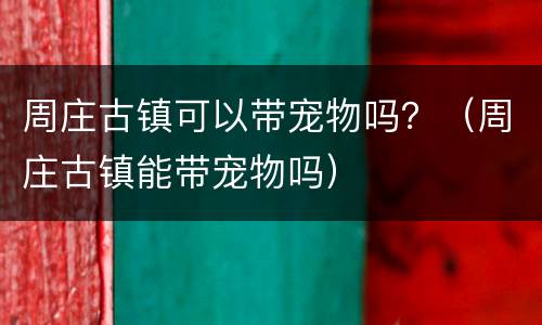 周庄古镇可以带宠物吗？（周庄古镇能带宠物吗）