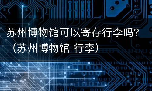 苏州博物馆可以寄存行李吗？（苏州博物馆 行李）