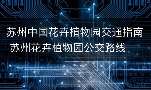 苏州中国花卉植物园交通指南 苏州花卉植物园公交路线