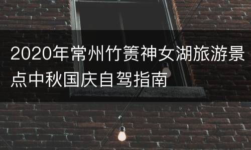 2020年常州竹箦神女湖旅游景点中秋国庆自驾指南