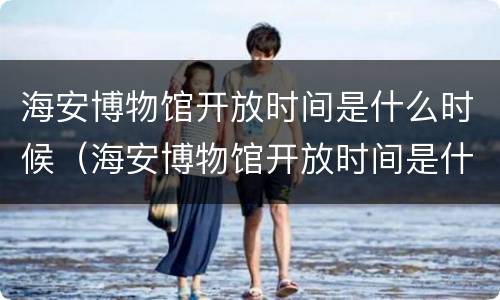 海安博物馆开放时间是什么时候（海安博物馆开放时间是什么时候开放的）