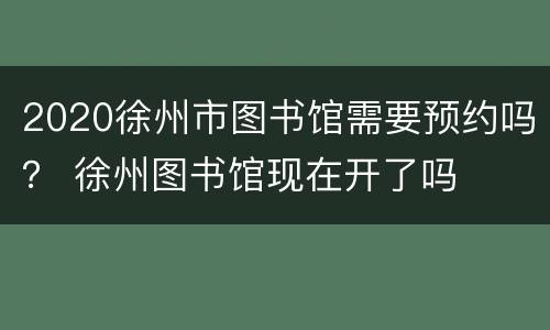 2020徐州市图书馆需要预约吗？ 徐州图书馆现在开了吗