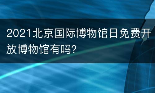 2021北京国际博物馆日免费开放博物馆有吗？