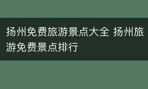 扬州免费旅游景点大全 扬州旅游免费景点排行