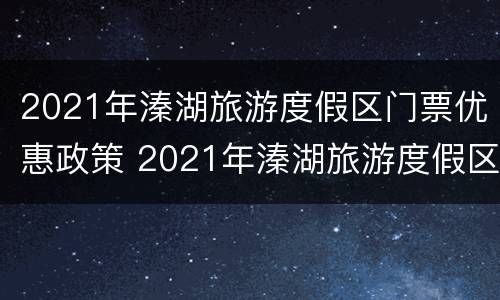 2021年溱湖旅游度假区门票优惠政策 2021年溱湖旅游度假区门票优惠政策有哪些