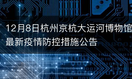 12月8日杭州京杭大运河博物馆最新疫情防控措施公告