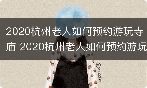 2020杭州老人如何预约游玩寺庙 2020杭州老人如何预约游玩寺庙活动