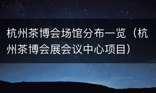 杭州茶博会场馆分布一览（杭州茶博会展会议中心项目）
