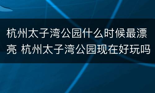 杭州太子湾公园什么时候最漂亮 杭州太子湾公园现在好玩吗