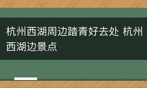 杭州西湖周边踏青好去处 杭州西湖边景点