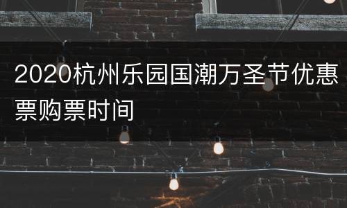 2020杭州乐园国潮万圣节优惠票购票时间