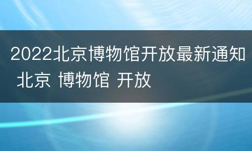 2022北京博物馆开放最新通知 北京 博物馆 开放