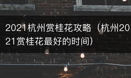 2021杭州赏桂花攻略（杭州2021赏桂花最好的时间）