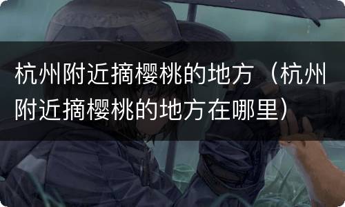 杭州附近摘樱桃的地方（杭州附近摘樱桃的地方在哪里）