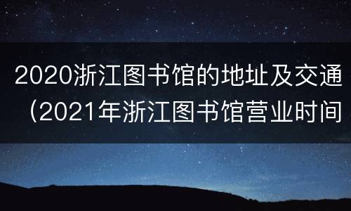2020浙江图书馆的地址及交通（2021年浙江图书馆营业时间）
