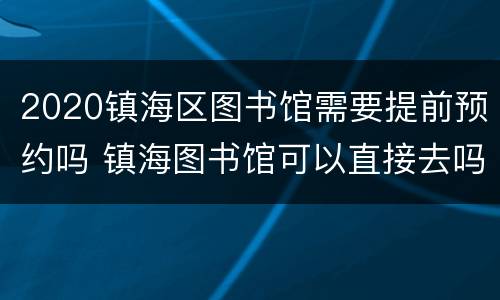 2020镇海区图书馆需要提前预约吗 镇海图书馆可以直接去吗