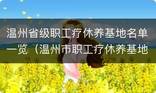 温州省级职工疗休养基地名单一览（温州市职工疗休养基地）
