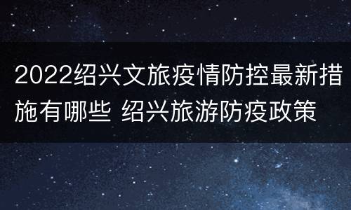 2022绍兴文旅疫情防控最新措施有哪些 绍兴旅游防疫政策