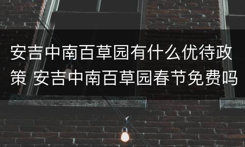 安吉中南百草园有什么优待政策 安吉中南百草园春节免费吗