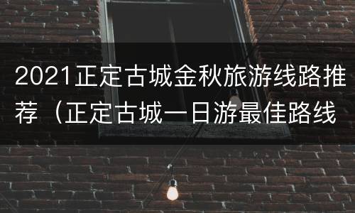 2021正定古城金秋旅游线路推荐（正定古城一日游最佳路线）