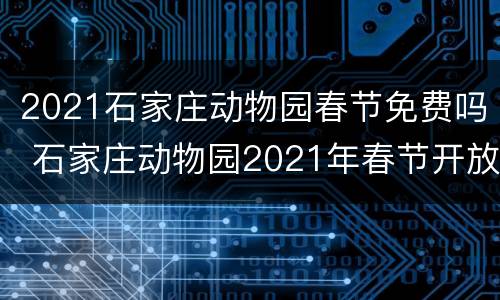 2021石家庄动物园春节免费吗 石家庄动物园2021年春节开放吗