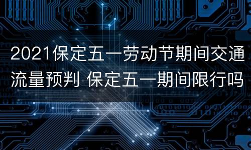 2021保定五一劳动节期间交通流量预判 保定五一期间限行吗