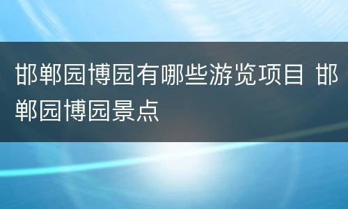 邯郸园博园有哪些游览项目 邯郸园博园景点