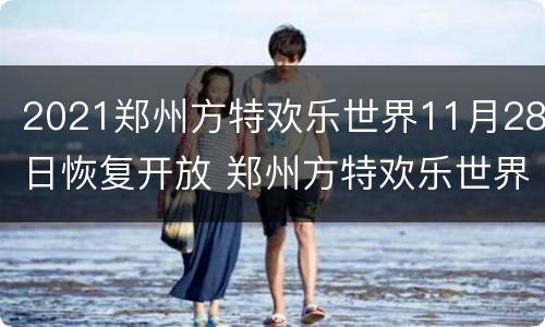 2021郑州方特欢乐世界11月28日恢复开放 郑州方特欢乐世界开放时间