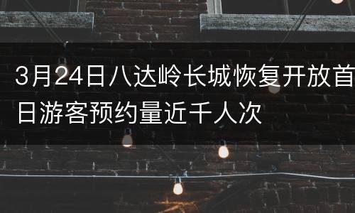 3月24日八达岭长城恢复开放首日游客预约量近千人次