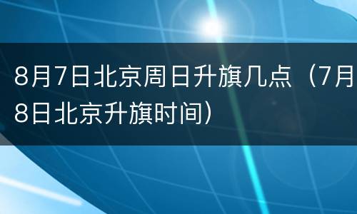 8月7日北京周日升旗几点（7月8日北京升旗时间）
