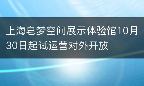 上海皂梦空间展示体验馆10月30日起试运营对外开放