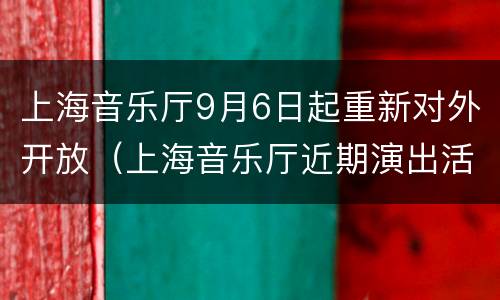 上海音乐厅9月6日起重新对外开放（上海音乐厅近期演出活动）