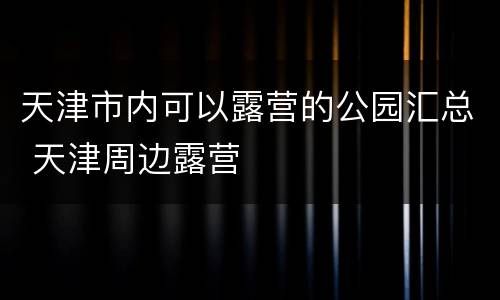 天津市内可以露营的公园汇总 天津周边露营